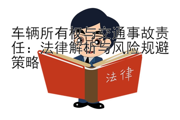 车辆所有权与交通事故责任：法律解析与风险规避策略