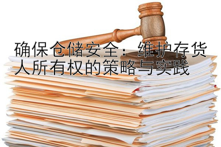 确保仓储安全：维护存货人所有权的策略与实践