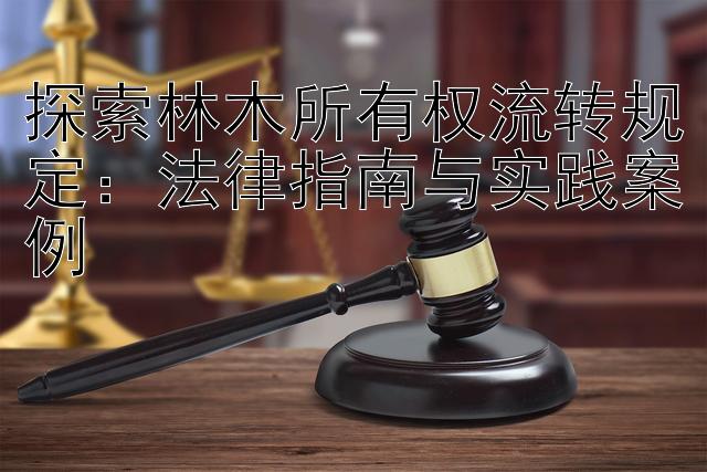 探索林木所有权流转规定：法律指南与实践案例