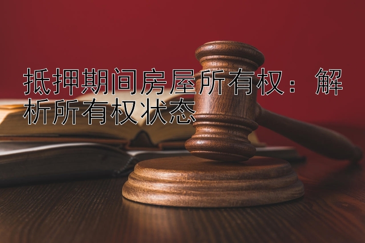 抵押期间房屋所有权：解析所有权状态