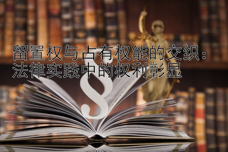 留置权与占有权能的交织：法律实践中的权利彰显