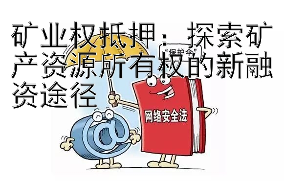 矿业权抵押：探索矿产资源所有权的新融资途径