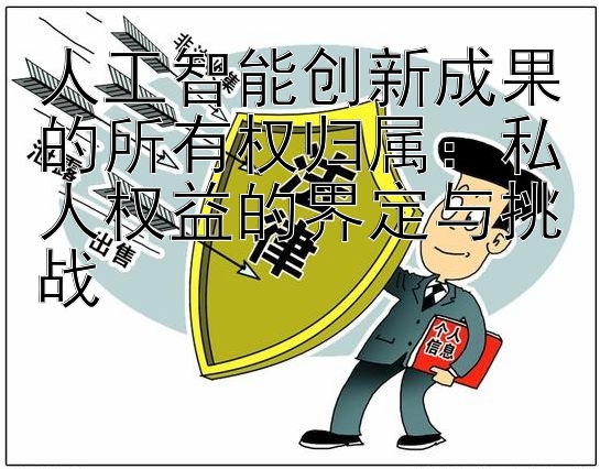 人工智能创新成果的所有权归属：私人权益的界定与挑战