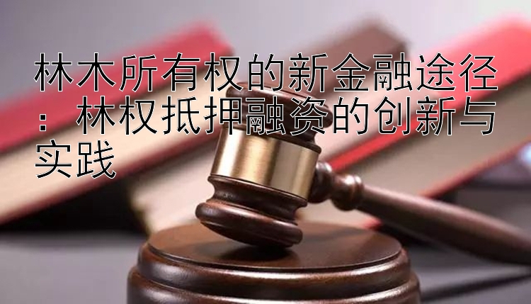 林木所有权的新金融途径：林权抵押融资的创新与实践