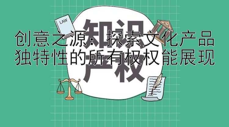 创意之源：探索文化产品独特性的所有权权能展现