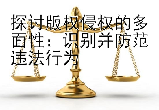 探讨版权侵权的多面性：识别并防范违法行为