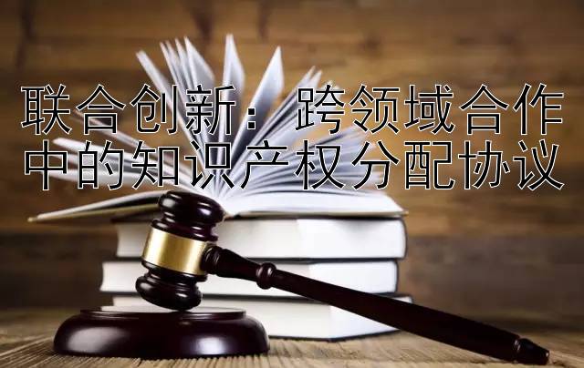 联合创新：跨领域合作中的知识产权分配协议