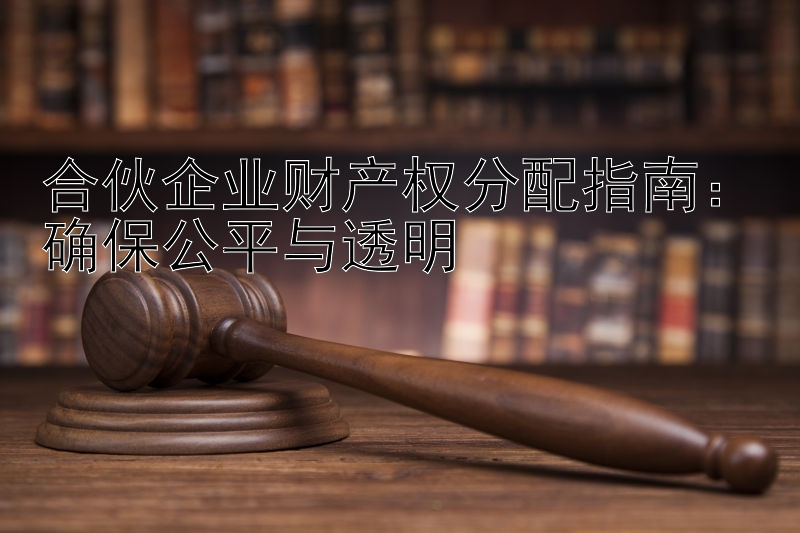 合伙企业财产权分配指南：确保公平与透明