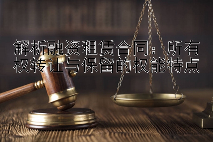 解析融资租赁合同：所有权转让与保留的权能特点