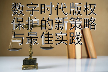 数字时代版权保护的新策略与最佳实践