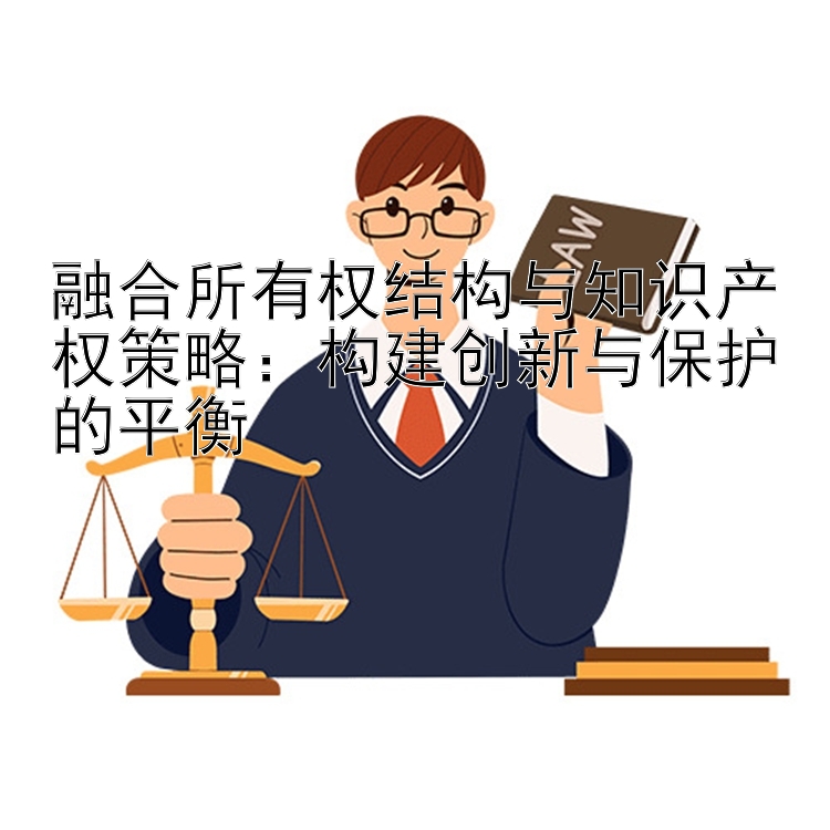 融合所有权结构与知识产权策略：构建创新与保护的平衡