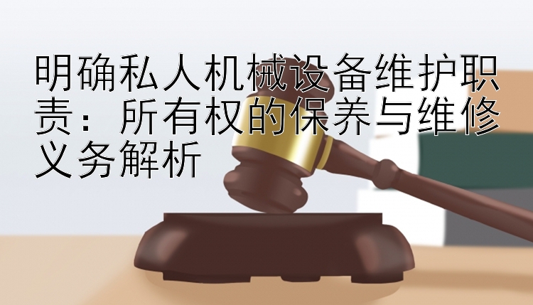 明确私人机械设备维护职责：所有权的保养与维修义务解析