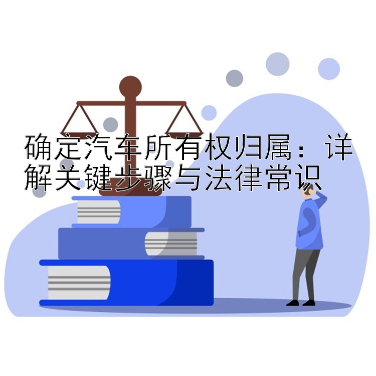 确定汽车所有权归属：详解关键步骤与法律常识