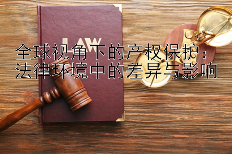 全球视角下的产权保护：法律环境中的差异与影响