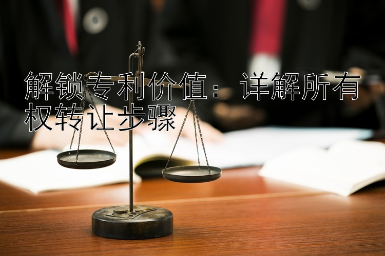 解锁专利价值：详解所有权转让步骤