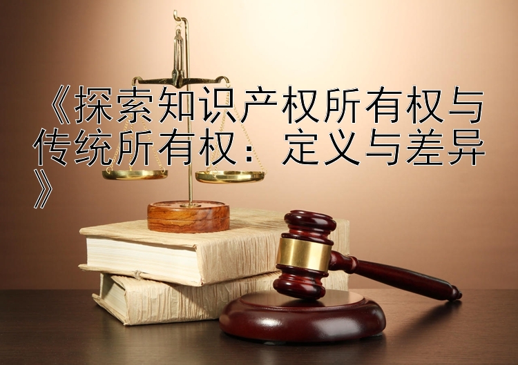 《探索知识产权所有权与传统所有权：定义与差异》