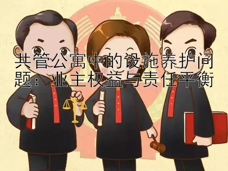 共管公寓中的设施养护问题：业主权益与责任平衡