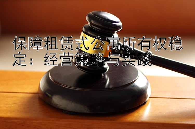 保障租赁式公寓所有权稳定：经营策略与实践