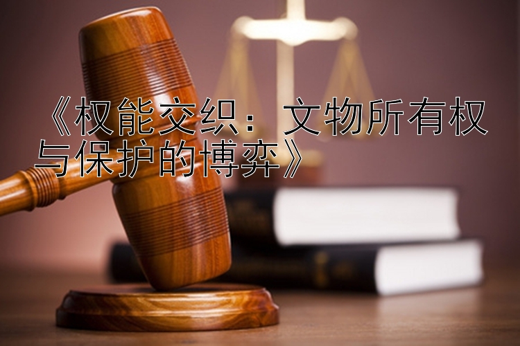 《权能交织：文物所有权与保护的博弈》