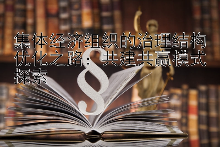 集体经济组织的治理结构优化之路：共建共赢模式探索