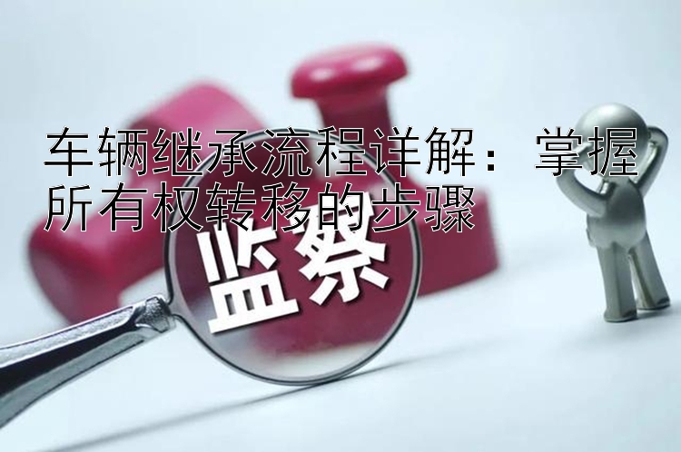 车辆继承流程详解：掌握所有权转移的步骤