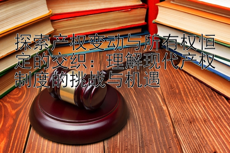 探索产权变动与所有权恒定的交织：理解现代产权制度的挑战与机遇