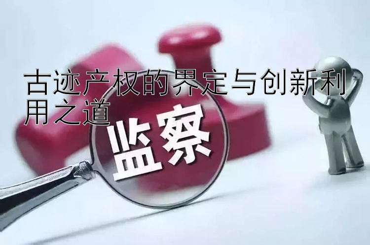 古迹产权的界定与创新利用之道