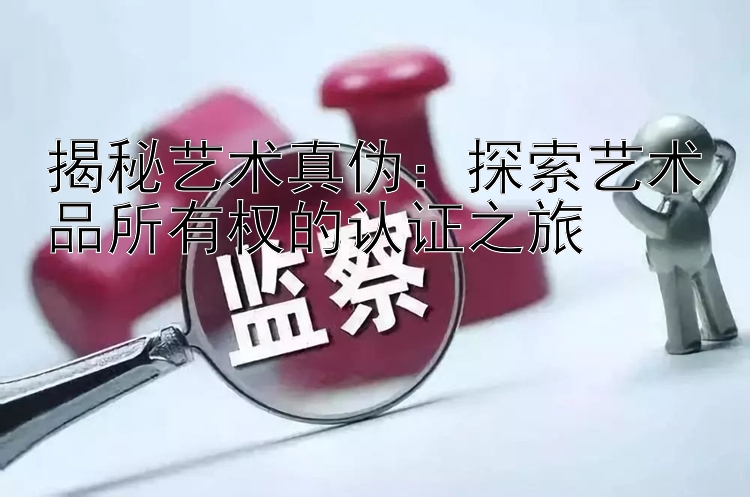 揭秘艺术真伪：探索艺术品所有权的认证之旅