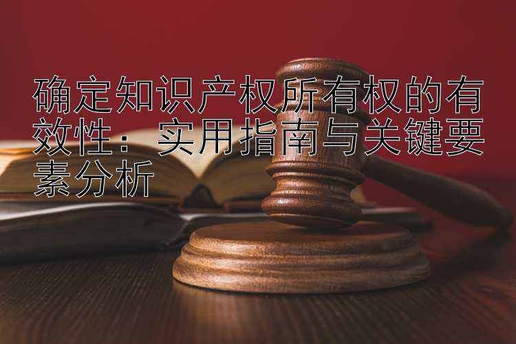 确定知识产权所有权的有效性：实用指南与关键要素分析