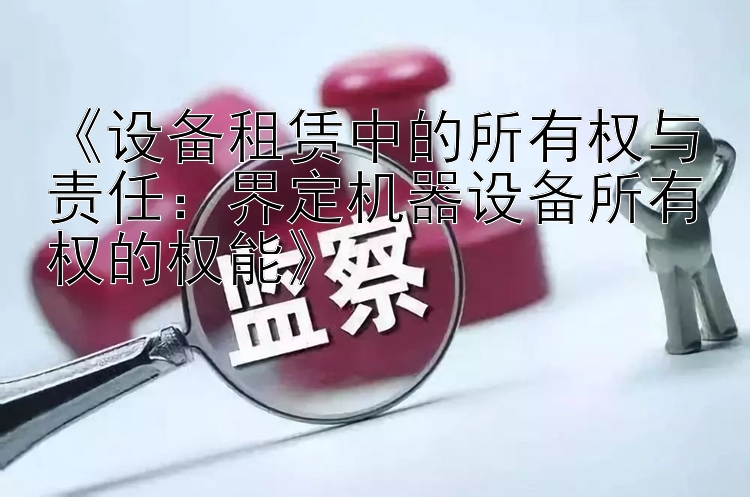 《设备租赁中的所有权与责任：界定机器设备所有权的权能》