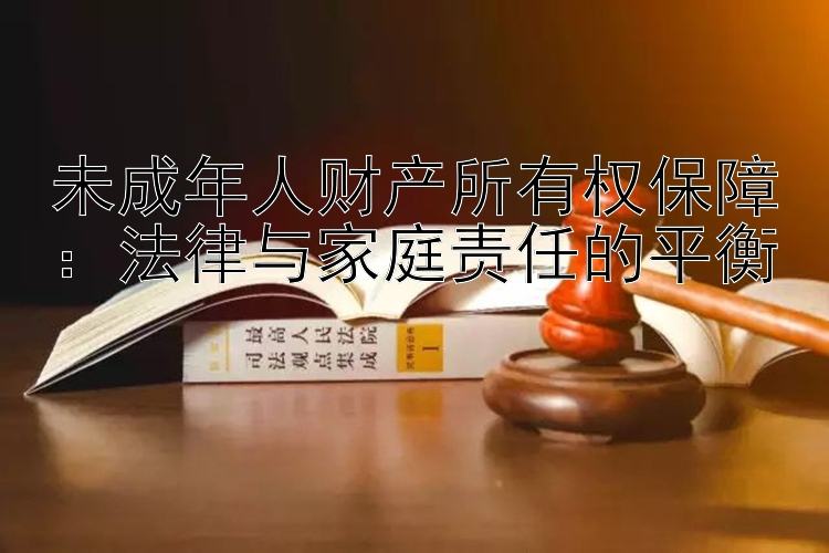 未成年人财产所有权保障：法律与家庭责任的平衡