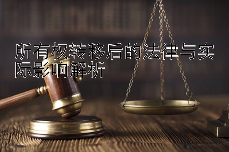 所有权转移后的法律与实际影响解析