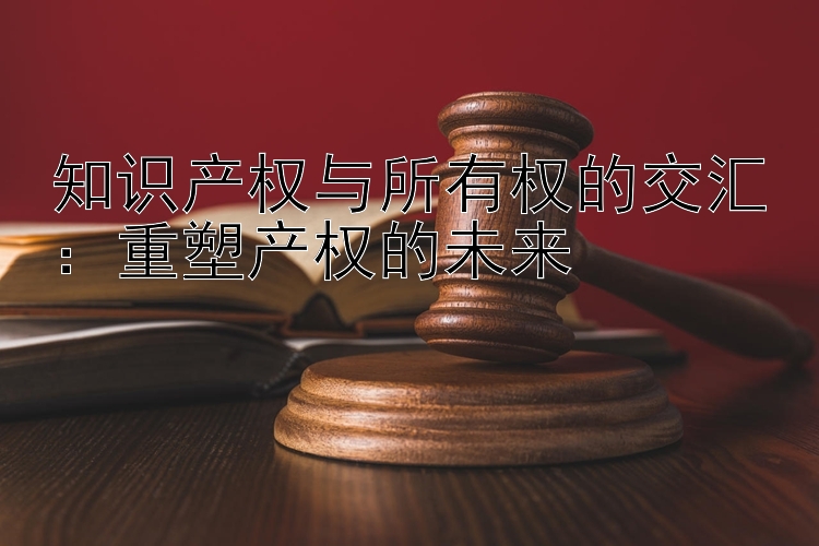 知识产权与所有权的交汇：重塑产权的未来