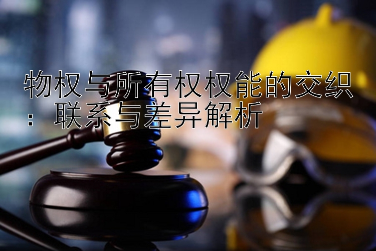 物权与所有权权能的交织：联系与差异解析