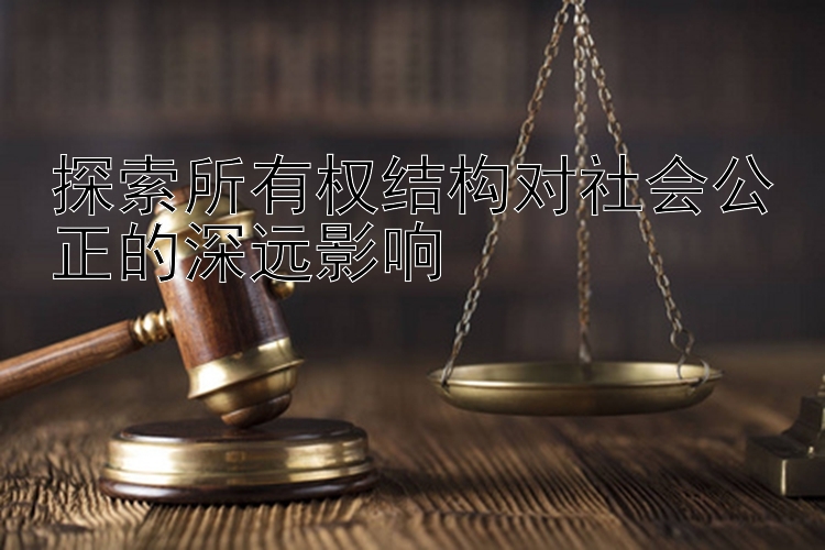 探索所有权结构对社会公正的深远影响