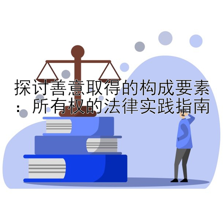 探讨善意取得的构成要素：所有权的法律实践指南