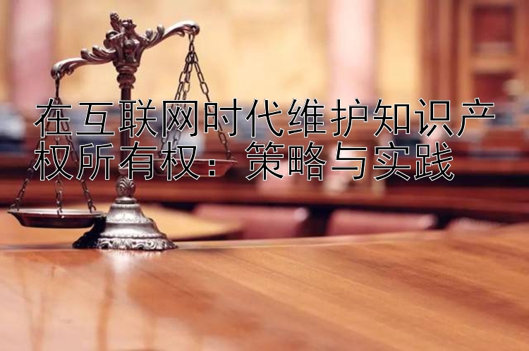 在互联网时代维护知识产权所有权：策略与实践