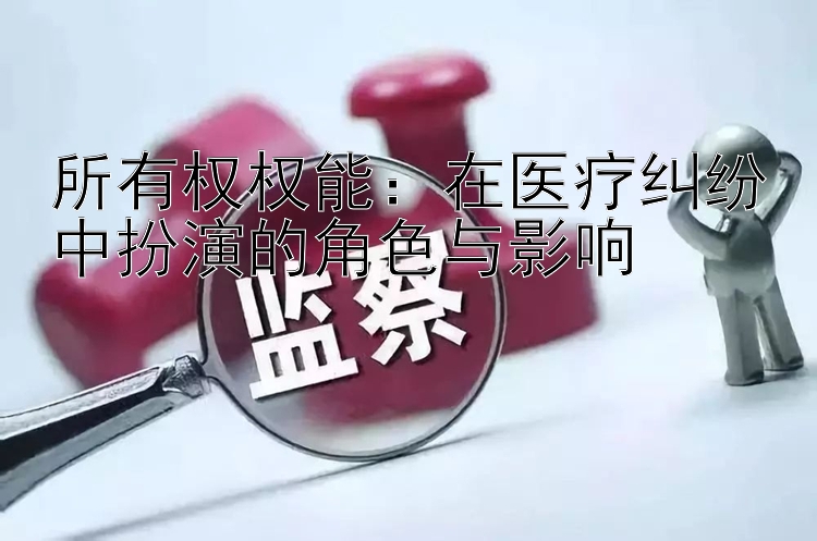 所有权权能：在医疗纠纷中扮演的角色与影响