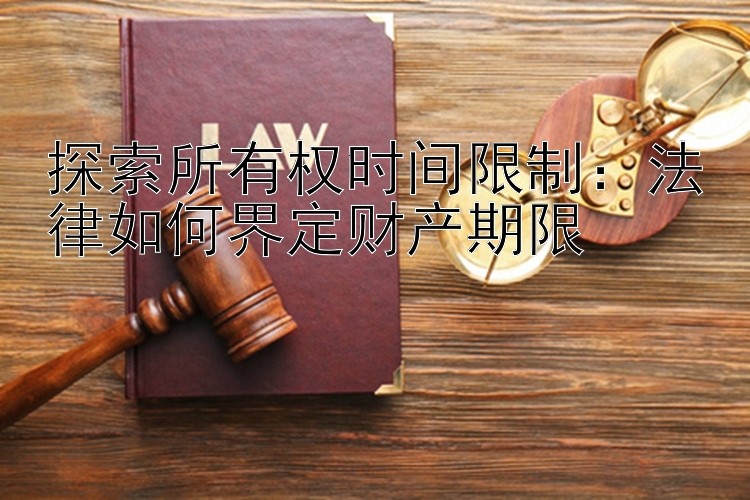 探索所有权时间限制：法律如何界定财产期限