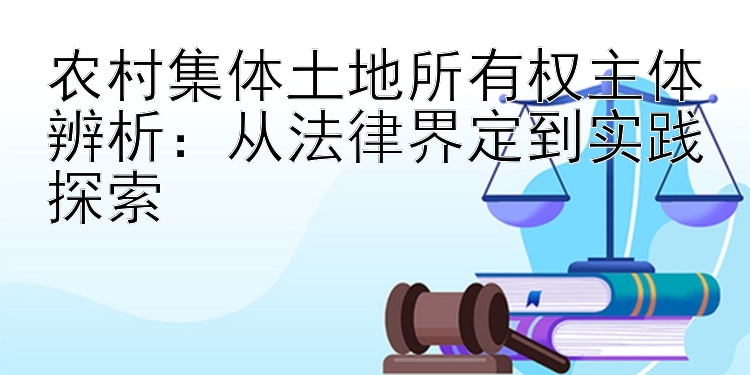 农村集体土地所有权主体辨析：从法律界定到实践探索