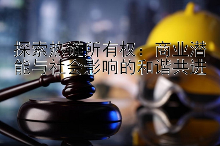 探索热链所有权：商业潜能与社会影响的和谐共进