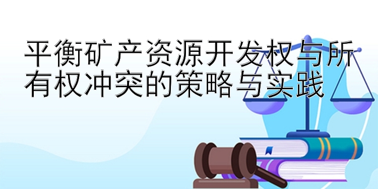 平衡矿产资源开发权与所有权冲突的策略与实践