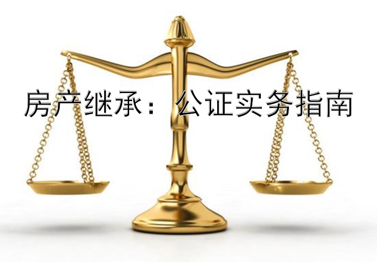 房产继承：公证实务指南