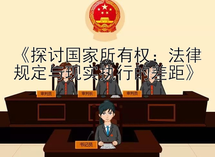 《探讨国家所有权：法律规定与现实执行的差距》