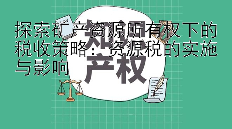 探索矿产资源所有权下的税收策略：资源税的实施与影响