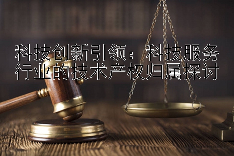 科技创新引领：科技服务行业的技术产权归属探讨