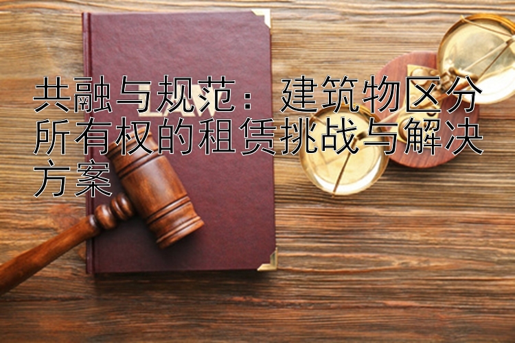 共融与规范：建筑物区分所有权的租赁挑战与解决方案