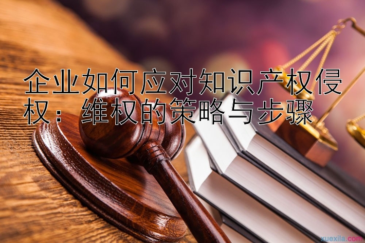 企业如何应对知识产权侵权：维权的策略与步骤