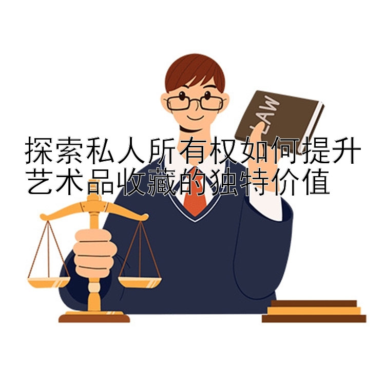 探索私人所有权如何提升艺术品收藏的独特价值