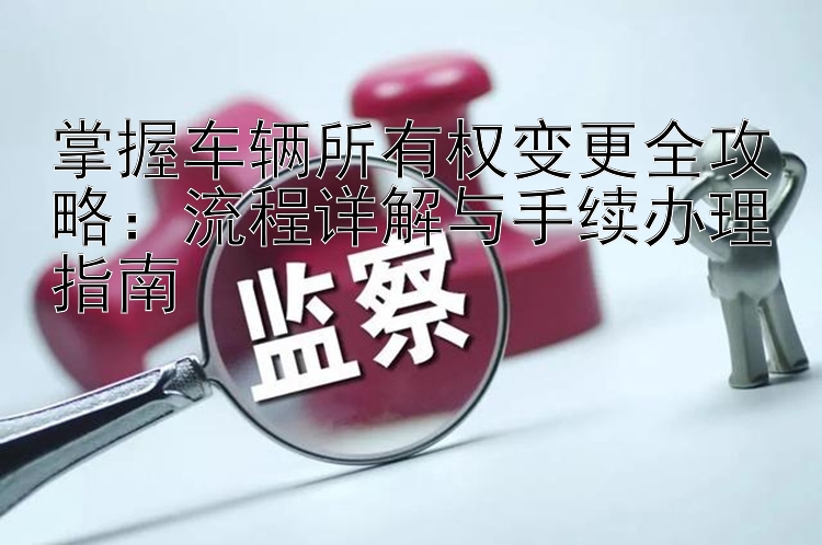 掌握车辆所有权变更全攻略：流程详解与手续办理指南